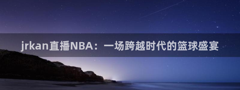 山猫直播体育在线：jrkan直播NBA：一场跨越时代的篮球盛宴