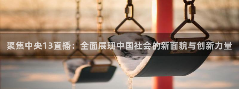 山猫直播在线观看视频：聚焦中央13直播：全面展现中国社会的新面貌与创新力量