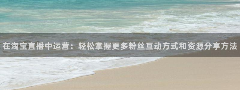 山猫足球直播：在淘宝直播中运营：轻松掌握更多粉丝互动方式和资源分享方法